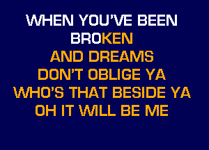 WHEN YOU'VE BEEN
BROKEN
AND DREAMS
DON'T OBLIGE YA
WHO'S THAT BESIDE YA
0H IT WILL BE ME