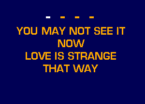 YOU MAY NOT SEE IT
NOW

LOVE IS STRANGE
THAT WAY