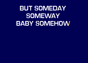 BUT SOMEDAY
SOMEWAY
BABY SUMEHOW