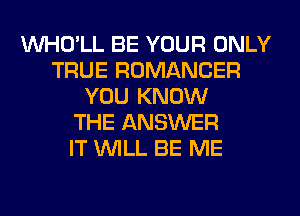 VVHO'LL BE YOUR ONLY
TRUE ROMANCER
YOU KNOW
THE ANSWER
IT WILL BE ME