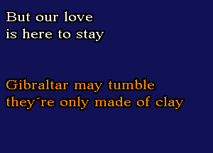 But our love
is here to stay

Gibraltar may tumble
they're only made of clay