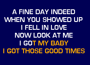 A FINE DAY INDEED
INHEN YOU SHOWED UP
I FELL IN LOVE
NOW LOOK AT ME
I GOT MY BABY
I GOT THOSE GOOD TIMES