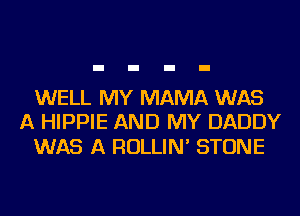 WELL MY MAMA WAS
A HIPPIE AND MY DADDY

WAS A ROLLIN' STONE