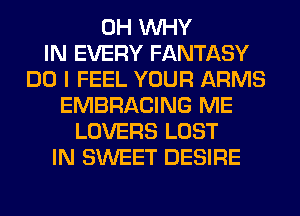 0H WHY
IN EVERY FANTASY
DO I FEEL YOUR ARMS
EMBRACING ME
LOVERS LOST
IN SWEET DESIRE