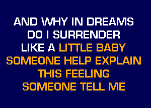 AND WHY IN DREAMS
DO I SURRENDER
LIKE A LITTLE BABY
SOMEONE HELP EXPLAIN
THIS FEELING
SOMEONE TELL ME