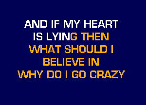 AND IF MY HEART
IS LYING THEN
WHAT SHOULD I
BELIEVE IN
WHY DO I GO CRAZY