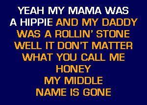 YEAH MY MAMA WAS
A HIPPIE AND MY DADDY
WAS A ROLLIN' STONE
WELL IT DON'T MATTER
WHAT YOU CALL ME
HONEY
MY MIDDLE
NAME IS GONE