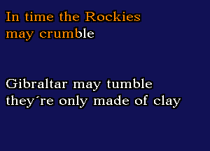 In time the Rockies
may crumble

Gibraltar may tumble
they're only made of clay