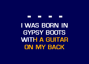 I WAS BORN IN

GYPSY BOOTS
WITH A GUITAR

ON MY BACK