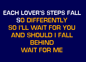 EACH LOVER'S STEPS FALL
30 DIFFERENTLY
SO I'LL WAIT FOR YOU
AND SHOULD I FALL
BEHIND
WAIT FOR ME
