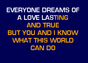 EVERYONE DREAMS OF
A LOVE LASTING
AND TRUE
BUT YOU AND I KNOW
WHAT THIS WORLD
CAN DO