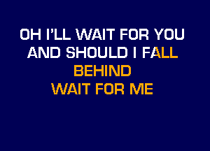 0H I'LL WAIT FOR YOU
AND SHOULD I FALL
BEHIND

WAIT FOR ME