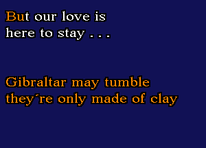 But our love is
here to stay . . .

Gibraltar may tumble
they're only made of clay