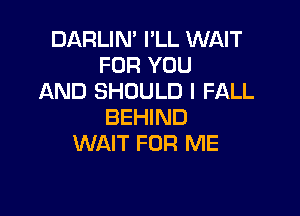 DARLIN' I'LL WAIT
FOR YOU
AND SHOULD I FALL

BEHIND
WAIT FOR ME