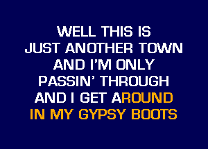 WELL THIS IS
JUST ANOTHER TOWN
AND I'M ONLY
PASSIN' THROUGH
AND I GET AROUND
IN MY GYPSY BOOTS