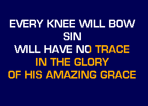 EVERY KNEE WILL BOW
SIN
WILL HAVE NO TRACE
IN THE GLORY
OF HIS AMAZING GRACE