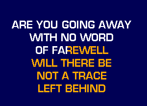 ARE YOU GOING AWAY
1WITH N0 WORD
0F FAREWELL
WLL THERE BE
NOT A TRACE
LEFT BEHIND