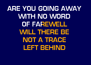 ARE YOU GOING AWAY
WTH N0 WORD
0F FAREWELL
INILL THERE BE
NOT A TRACE
LEFT BEHIND