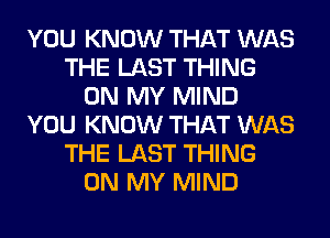 YOU KNOW THAT WAS
THE LAST THING
ON MY MIND
YOU KNOW THAT WAS
THE LAST THING
ON MY MIND