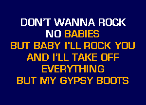 DON'T WANNA ROCK
NU BABIES
BUT BABY I'LL ROCK YOU
AND I'LL TAKE OFF
EVERYTHING
BUT MY GYPSY BOOTS