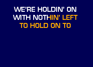 WE'RE HOLDIN' 0N
WTH NOTHIM LEFT
TO HOLD ON TO