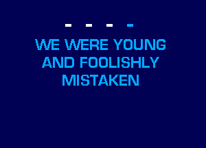 WE WERE YOUNG
AND FOOLISHLY

MISTAKEN