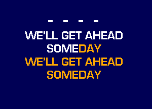 WE'LL GET AHEAD
SDMEDAY

WE'LL GET AHEAD
SOMEDAY