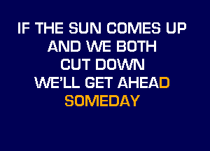 IF THE SUN COMES UP
AND WE BOTH
CUT DOWN
WE'LL GET AHEAD
SOMEDAY