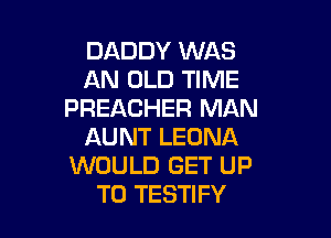 DADDY WAS
AN OLD TIME
PREACHER MAN

AUNT LEONA
WOULD GET UP
TO TESTIFY