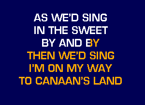 AS WE'D SING
IN THE SWEET
BY AND BY
THEN WED SING
I'M ON MY WAY
TO CANAAN'S LAND