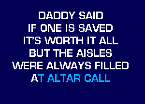 DADDY SAID
IF ONE IS SAVED
ITS WORTH IT ALL
BUT THE AISLES
WERE ALWAYS FILLED
AT ALTAR CALL