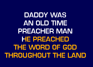 DADDY WAS
AN OLD TIME
PREACHER MAN
HE PREACHED
THE WORD OF GOD
THROUGHOUT THE LAND