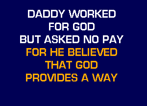 DADDY WORKED
FUR GOD
BUT ASKED N0 PAY
FOR HE BELIEVED
THAT GOD
PROVIDES A WAY
