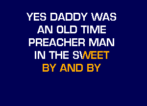 YES DADDY WAS
AN OLD TIME
PREACHER MAN

IN THE SWEET
BY AND BY