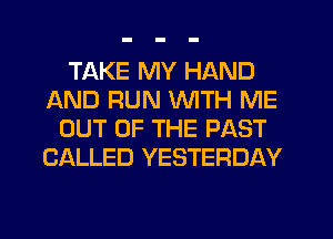 TAKE MY HAND
AND RUN WITH ME
OUT OF THE PAST
CALLED YESTERDAY