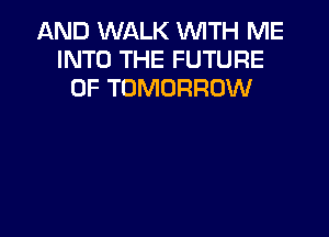 AND WALK WITH ME
INTO THE FUTURE
OF TOMORROW
