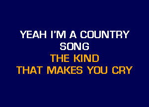 YEAH I'M A COUNTRY
SONG

THE KIND
THAT MAKES YOU CRY