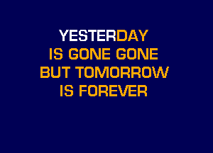 YESTERDAY
IS GONE GONE
BUT TOMORROW

IS FOREVER