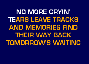 NO MORE CRYIN'
TEARS LEAVE TRACKS
AND MEMORIES FIND

THEIR WAY BACK

TOMORROWS WAITING