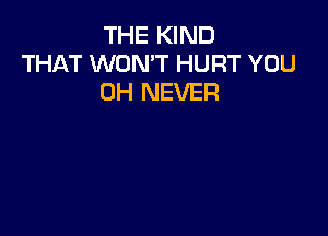 THE KIND
THAT WON'T HURT YOU
0H NEVER