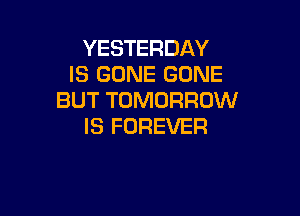 YESTERDAY
IS GONE GONE
BUT TOMORROW

IS FOREVER