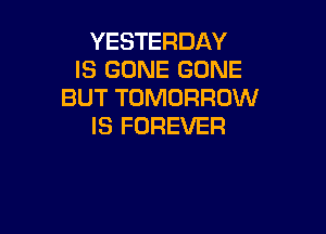 YESTERDAY
IS GONE GONE
BUT TOMORROW

IS FOREVER