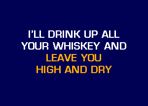 I'LL DRINK UP ALL
YOUR WHISKEY AND

LEAVE YOU
HIGH AND DRY