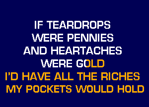 IF TEARDROPS
WERE PENNIES
AND HEARTACHES
WERE GOLD

I'D HAVE ALL THE RICHES
MY POCKETS WOULD HOLD