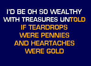 I'D BE 0H 30 WEALTHY
VUITH TREASURES UNTOLD

IF TEARDROPS
WERE PENNIES
AND HEARTACHES
WERE GOLD