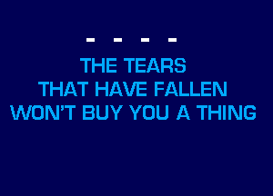 THE TEARS
THAT HAVE FALLEN

WON'T BUY YOU A THING