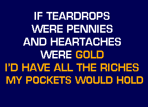 IF TEARDROPS
WERE PENNIES
AND HEARTACHES
WERE GOLD

I'D HAVE ALL THE RICHES
MY POCKETS WOULD HOLD