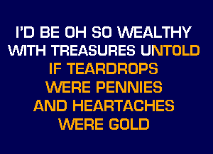 I'D BE 0H 30 WEALTHY
VUITH TREASURES UNTOLD

IF TEARDROPS
WERE PENNIES
AND HEARTACHES
WERE GOLD