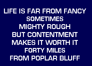 LIFE IS FAR FROM FANCY
SOMETIMES

MIGHTY ROUGH
BUT CONTENTMENT

MAKES IT WORTH IT
FORTY MILES

FROM POPLAR BLUFF