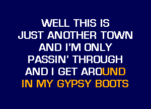 WELL THIS IS
JUST ANOTHER TOWN
AND I'M ONLY
PASSIN' THROUGH
AND I GET AROUND
IN MY GYPSY BOOTS